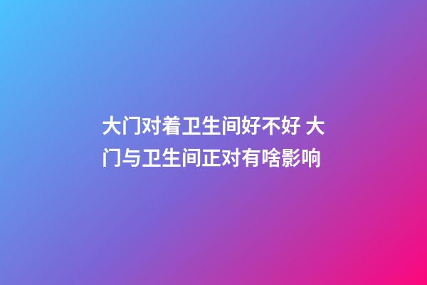大门对着卫生间好不好 大门与卫生间正对有啥影响